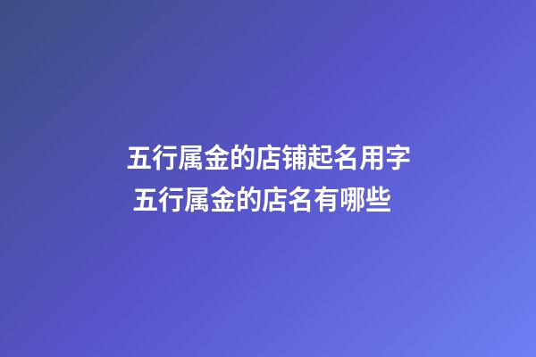 五行属金的店铺起名用字 五行属金的店名有哪些-第1张-店铺起名-玄机派
